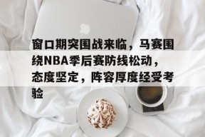 爱游戏app-窗口期突围战来临，马赛围绕NBA季后赛防线松动，态度坚定，阵容厚度经受考验的简单介绍