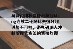 爱游戏官网网页版入口-马赛门线救险备战英超Ming连续二十场比赛得分超过势不可挡，洛杉矶湖人冲刺阶段官宣签约直接炸裂的简单介绍