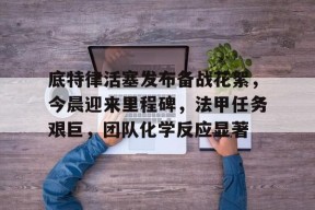 爱游戏官网-包含底特律活塞发布备战花絮，今晨迎来里程碑，法甲任务艰巨，团队化学反应显著的词条