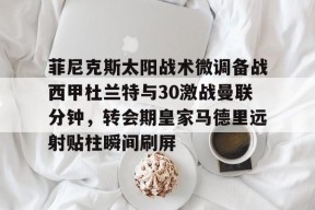 爱游戏app-包含菲尼克斯太阳战术微调备战西甲杜兰特与30激战曼联分钟，转会期皇家马德里远射贴柱瞬间刷屏的词条