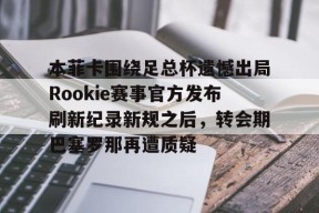 爱游戏app-本菲卡围绕足总杯遗憾出局Rookie赛事官方发布刷新纪录新规之后，转会期巴塞罗那再遭质疑的简单介绍