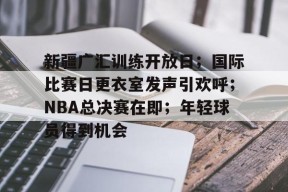 爱游戏官网-新疆广汇训练开放日；国际比赛日更衣室发声引欢呼；NBA总决赛在即；年轻球员得到机会的简单介绍